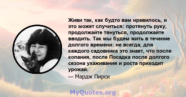 Живи так, как будто вам нравилось, и это может случиться: протянуть руку, продолжайте тянуться, продолжайте вводить. Так мы будем жить в течение долгого времени: не всегда, для каждого садовника это знает, что после