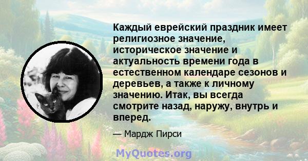 Каждый еврейский праздник имеет религиозное значение, историческое значение и актуальность времени года в естественном календаре сезонов и деревьев, а также к личному значению. Итак, вы всегда смотрите назад, наружу,