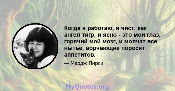 Когда я работаю, я чист, как ангел тигр, и ясно - это мой глаз, горячий мой мозг, и молчат все нытье, ворчающие поросят аппетитов.