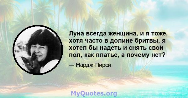 Луна всегда женщина, и я тоже, хотя часто в долине бритвы, я хотел бы надеть и снять свой пол, как платье, а почему нет?