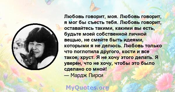 Любовь говорит, моя. Любовь говорит, я мог бы съесть тебя. Любовь говорит, оставайтесь такими, какими вы есть, будьте моей собственной личной вещью, не смейте быть идеями, которыми я не делюсь. Любовь только что