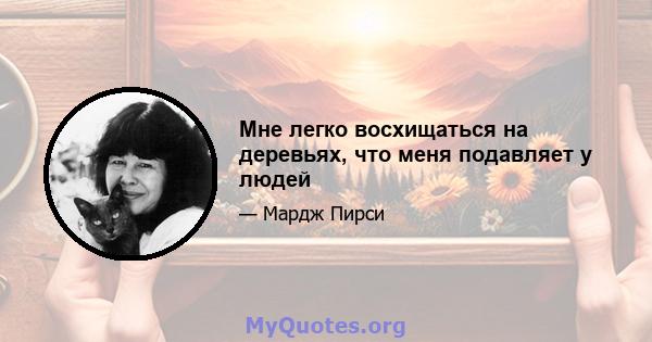 Мне легко восхищаться на деревьях, что меня подавляет у людей