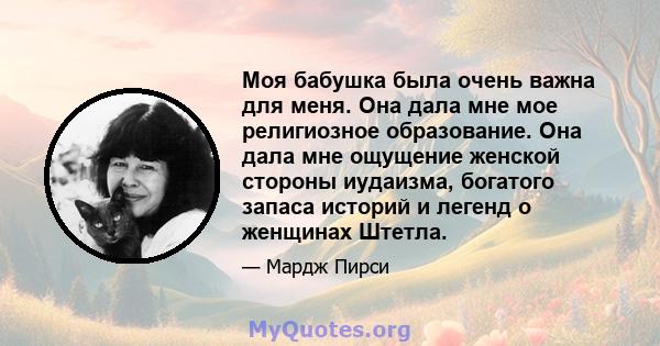 Моя бабушка была очень важна для меня. Она дала мне мое религиозное образование. Она дала мне ощущение женской стороны иудаизма, богатого запаса историй и легенд о женщинах Штетла.