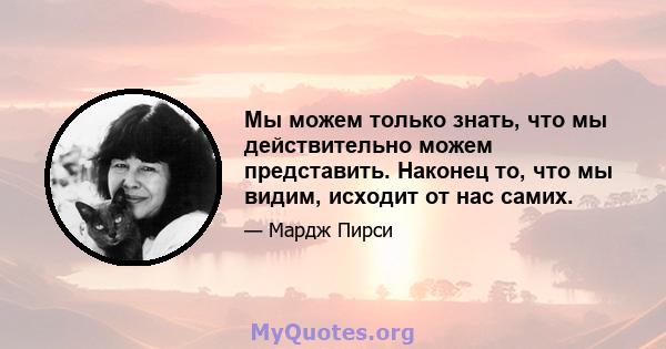 Мы можем только знать, что мы действительно можем представить. Наконец то, что мы видим, исходит от нас самих.