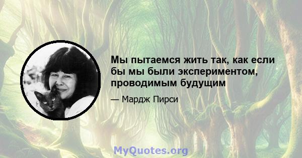 Мы пытаемся жить так, как если бы мы были экспериментом, проводимым будущим