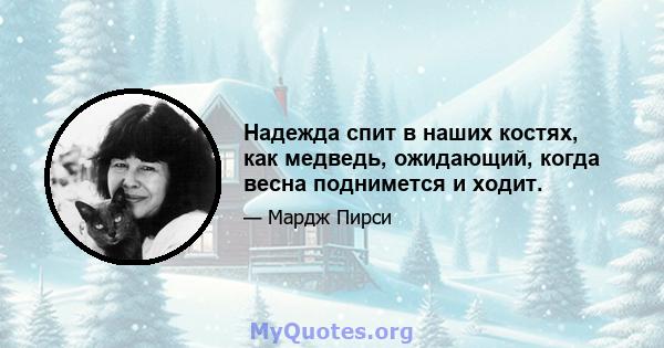 Надежда спит в наших костях, как медведь, ожидающий, когда весна поднимется и ходит.