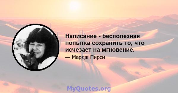 Написание - бесполезная попытка сохранить то, что исчезает на мгновение.