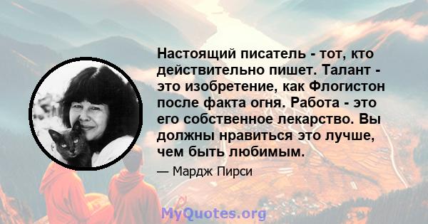 Настоящий писатель - тот, кто действительно пишет. Талант - это изобретение, как Флогистон после факта огня. Работа - это его собственное лекарство. Вы должны нравиться это лучше, чем быть любимым.