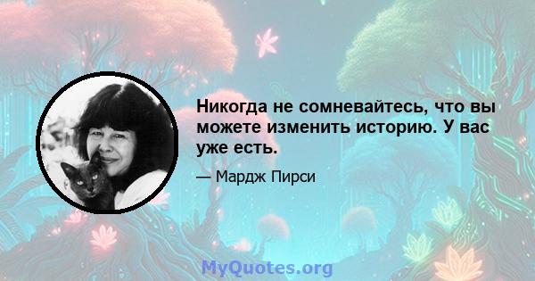 Никогда не сомневайтесь, что вы можете изменить историю. У вас уже есть.