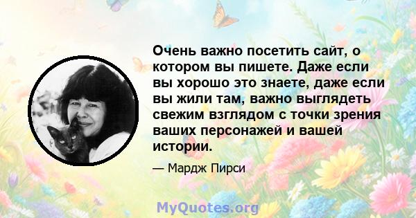 Очень важно посетить сайт, о котором вы пишете. Даже если вы хорошо это знаете, даже если вы жили там, важно выглядеть свежим взглядом с точки зрения ваших персонажей и вашей истории.