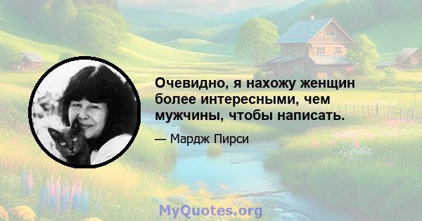 Очевидно, я нахожу женщин более интересными, чем мужчины, чтобы написать.