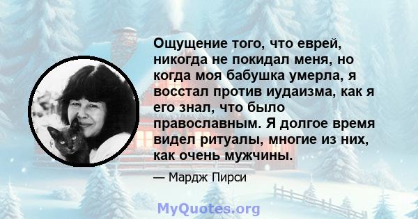 Ощущение того, что еврей, никогда не покидал меня, но когда моя бабушка умерла, я восстал против иудаизма, как я его знал, что было православным. Я долгое время видел ритуалы, многие из них, как очень мужчины.