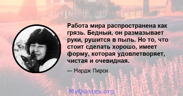 Работа мира распространена как грязь. Бедный, он размазывает руки, рушится в пыль. Но то, что стоит сделать хорошо, имеет форму, которая удовлетворяет, чистая и очевидная.