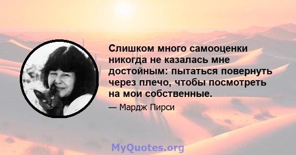 Слишком много самооценки никогда не казалась мне достойным: пытаться повернуть через плечо, чтобы посмотреть на мои собственные.