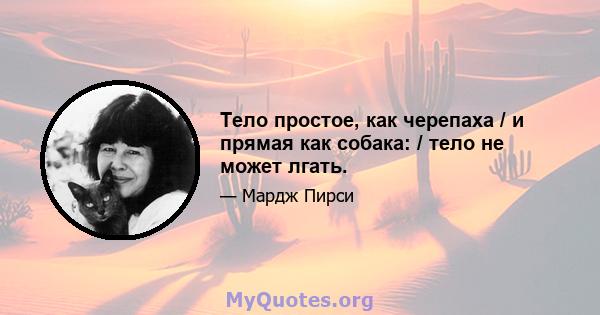 Тело простое, как черепаха / и прямая как собака: / тело не может лгать.