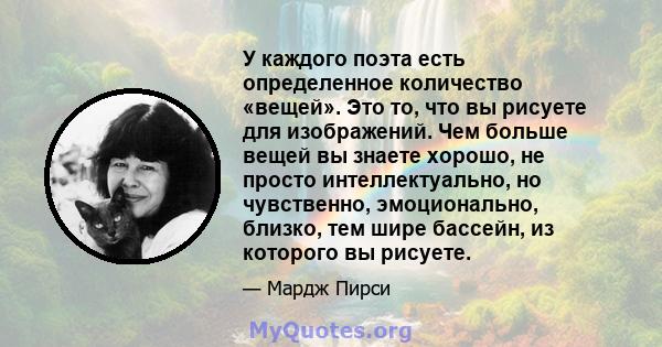 У каждого поэта есть определенное количество «вещей». Это то, что вы рисуете для изображений. Чем больше вещей вы знаете хорошо, не просто интеллектуально, но чувственно, эмоционально, близко, тем шире бассейн, из