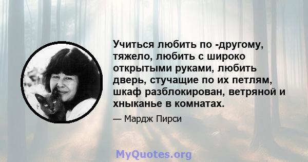 Учиться любить по -другому, тяжело, любить с широко открытыми руками, любить дверь, стучащие по их петлям, шкаф разблокирован, ветряной и хныканье в комнатах.