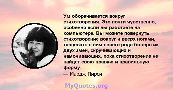 Ум оборачивается вокруг стихотворения. Это почти чувственно, особенно если вы работаете на компьютере. Вы можете повернуть стихотворение вокруг и вверх ногами, танцевать с ним своего рода болеро из двух змей,