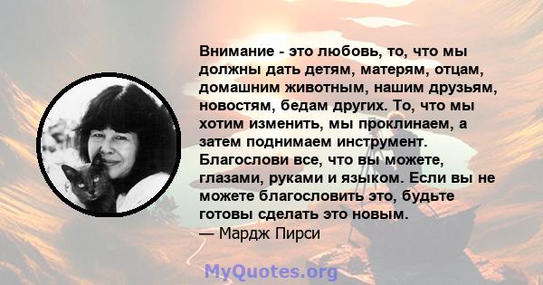 Внимание - это любовь, то, что мы должны дать детям, матерям, отцам, домашним животным, нашим друзьям, новостям, бедам других. То, что мы хотим изменить, мы проклинаем, а затем поднимаем инструмент. Благослови все, что