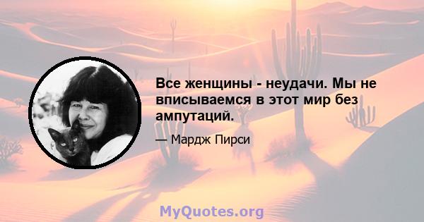 Все женщины - неудачи. Мы не вписываемся в этот мир без ампутаций.