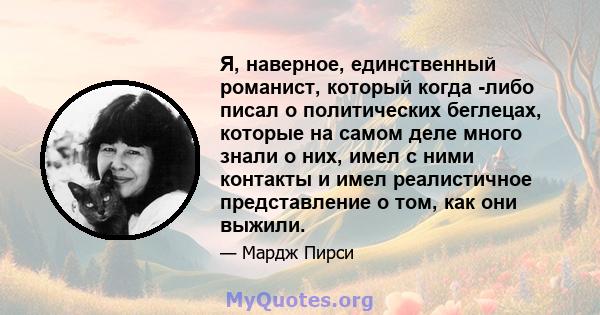 Я, наверное, единственный романист, который когда -либо писал о политических беглецах, которые на самом деле много знали о них, имел с ними контакты и имел реалистичное представление о том, как они выжили.