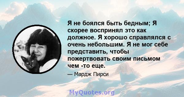 Я не боялся быть бедным; Я скорее воспринял это как должное. Я хорошо справлялся с очень небольшим. Я не мог себе представить, чтобы пожертвовать своим письмом чем -то еще.