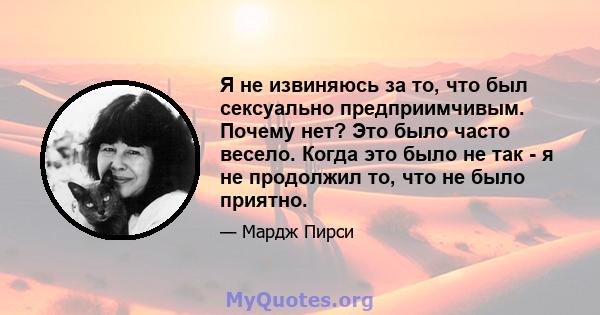 Я не извиняюсь за то, что был сексуально предприимчивым. Почему нет? Это было часто весело. Когда это было не так - я не продолжил то, что не было приятно.