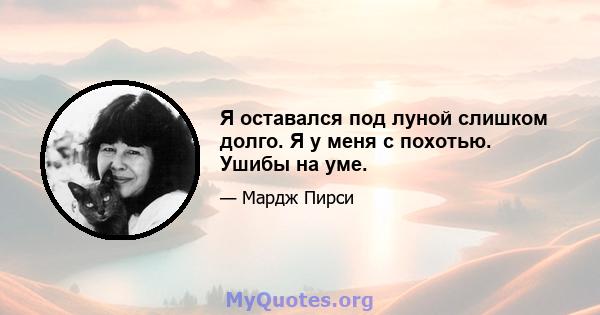 Я оставался под луной слишком долго. Я у меня с похотью. Ушибы на уме.