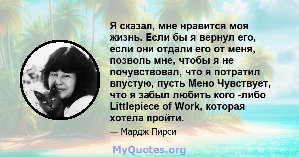 Я сказал, мне нравится моя жизнь. Если бы я вернул его, если они отдали его от меня, позволь мне, чтобы я не почувствовал, что я потратил впустую, пусть Мено Чувствует, что я забыл любить кого -либо Littlepiece of Work, 