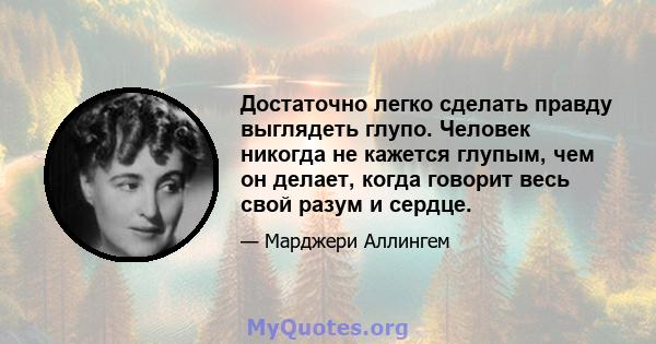 Достаточно легко сделать правду выглядеть глупо. Человек никогда не кажется глупым, чем он делает, когда говорит весь свой разум и сердце.