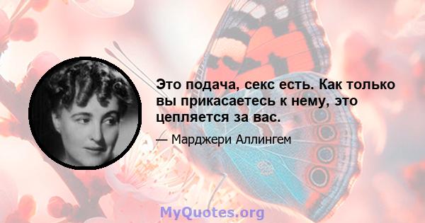 Это подача, секс есть. Как только вы прикасаетесь к нему, это цепляется за вас.