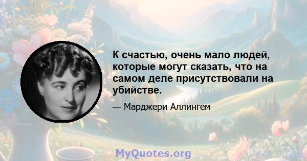 К счастью, очень мало людей, которые могут сказать, что на самом деле присутствовали на убийстве.