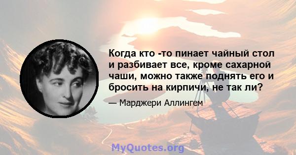 Когда кто -то пинает чайный стол и разбивает все, кроме сахарной чаши, можно также поднять его и бросить на кирпичи, не так ли?