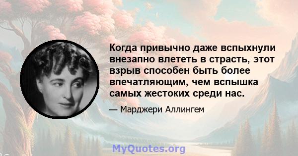 Когда привычно даже вспыхнули внезапно влететь в страсть, этот взрыв способен быть более впечатляющим, чем вспышка самых жестоких среди нас.