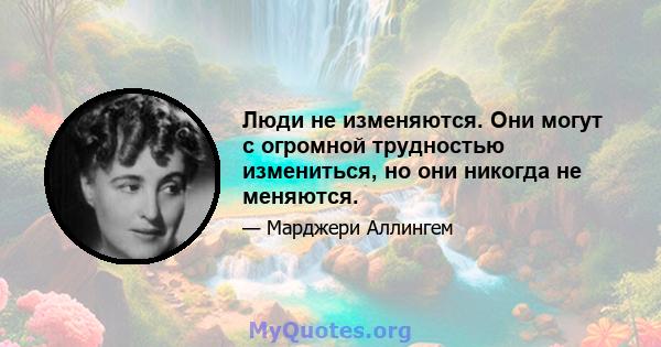 Люди не изменяются. Они могут с огромной трудностью измениться, но они никогда не меняются.