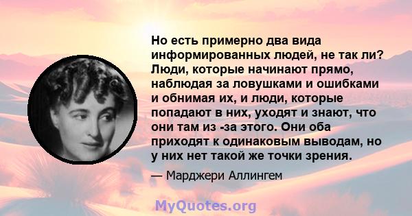 Но есть примерно два вида информированных людей, не так ли? Люди, которые начинают прямо, наблюдая за ловушками и ошибками и обнимая их, и люди, которые попадают в них, уходят и знают, что они там из -за этого. Они оба