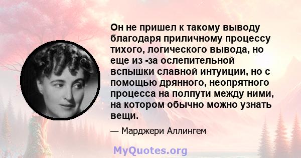 Он не пришел к такому выводу благодаря приличному процессу тихого, логического вывода, но еще из -за ослепительной вспышки славной интуиции, но с помощью дрянного, неопрятного процесса на полпути между ними, на котором