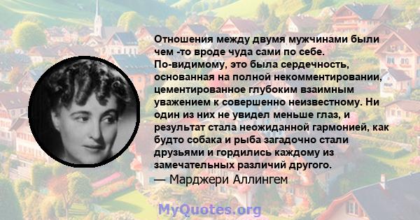 Отношения между двумя мужчинами были чем -то вроде чуда сами по себе. По-видимому, это была сердечность, основанная на полной некомментировании, цементированное глубоким взаимным уважением к совершенно неизвестному. Ни