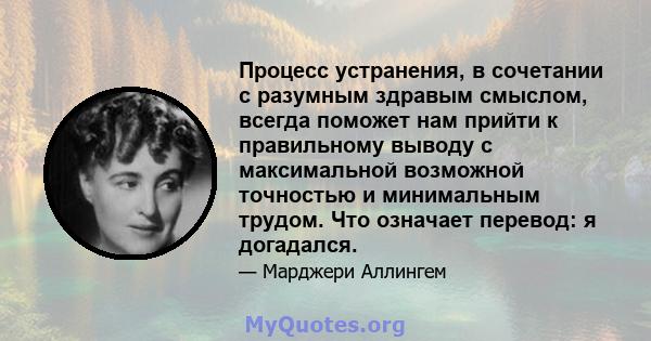 Процесс устранения, в сочетании с разумным здравым смыслом, всегда поможет нам прийти к правильному выводу с максимальной возможной точностью и минимальным трудом. Что означает перевод: я догадался.