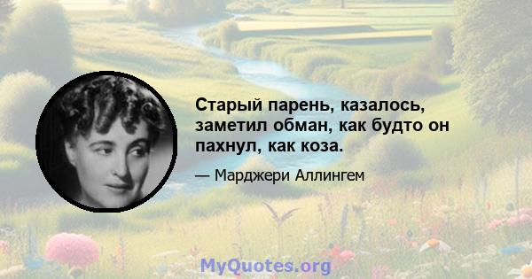 Старый парень, казалось, заметил обман, как будто он пахнул, как коза.