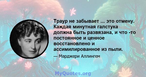 Траур не забывает ... это отмену. Каждая минутная галстука должна быть развязана, и что -то постоянное и ценное восстановлено и ассимилированное из пыли.