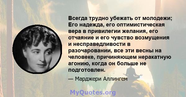 Всегда трудно убежать от молодежи; Его надежда, его оптимистическая вера в привилегии желания, его отчаяние и его чувство возмущения и несправедливости в разочаровании, все эти весны на человеке, причиняющем неракатную