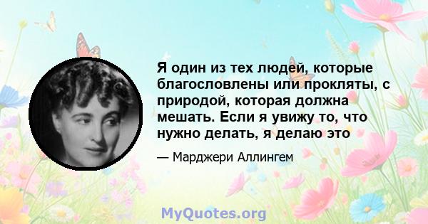 Я один из тех людей, которые благословлены или прокляты, с природой, которая должна мешать. Если я увижу то, что нужно делать, я делаю это