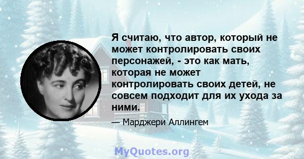 Я считаю, что автор, который не может контролировать своих персонажей, - это как мать, которая не может контролировать своих детей, не совсем подходит для их ухода за ними.