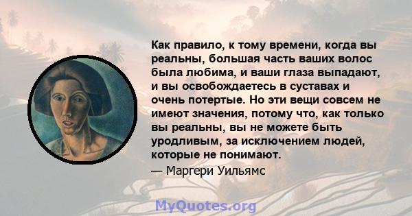 Как правило, к тому времени, когда вы реальны, большая часть ваших волос была любима, и ваши глаза выпадают, и вы освобождаетесь в суставах и очень потертые. Но эти вещи совсем не имеют значения, потому что, как только