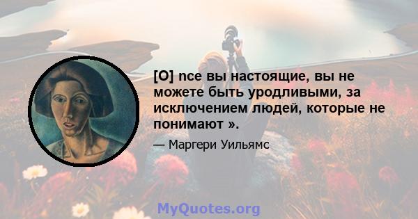 [O] nce вы настоящие, вы не можете быть уродливыми, за исключением людей, которые не понимают ».