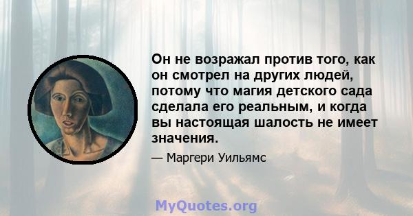 Он не возражал против того, как он смотрел на других людей, потому что магия детского сада сделала его реальным, и когда вы настоящая шалость не имеет значения.