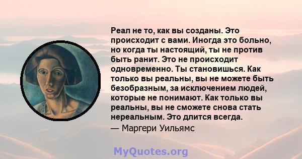 Реал не то, как вы созданы. Это происходит с вами. Иногда это больно, но когда ты настоящий, ты не против быть ранит. Это не происходит одновременно. Ты становишься. Как только вы реальны, вы не можете быть безобразным, 