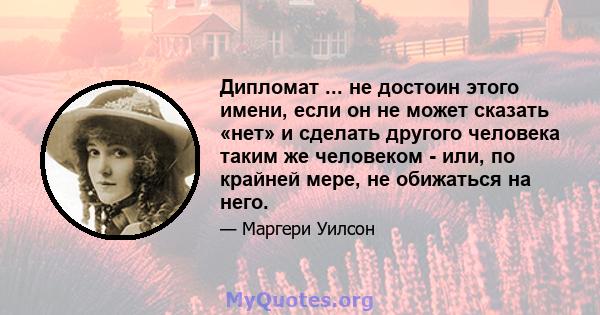 Дипломат ... не достоин этого имени, если он не может сказать «нет» и сделать другого человека таким же человеком - или, по крайней мере, не обижаться на него.