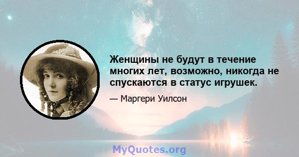 Женщины не будут в течение многих лет, возможно, никогда не спускаются в статус игрушек.